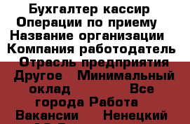 Бухгалтер-кассир. Операции по приему › Название организации ­ Компания-работодатель › Отрасль предприятия ­ Другое › Минимальный оклад ­ 23 000 - Все города Работа » Вакансии   . Ненецкий АО,Волоковая д.